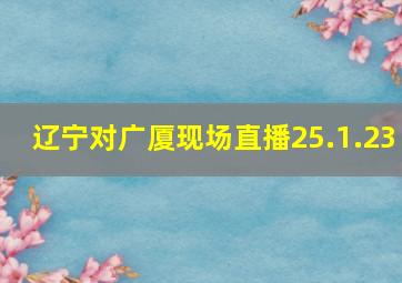 辽宁对广厦现场直播25.1.23