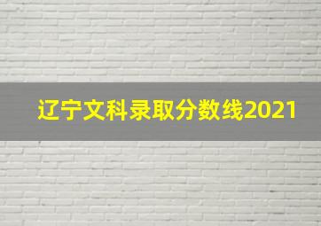 辽宁文科录取分数线2021