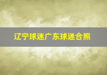 辽宁球迷广东球迷合照