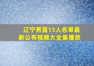 辽宁男篮15人名单最新公布视频大全集播放