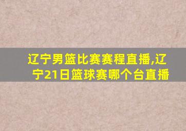 辽宁男篮比赛赛程直播,辽宁21日篮球赛哪个台直播