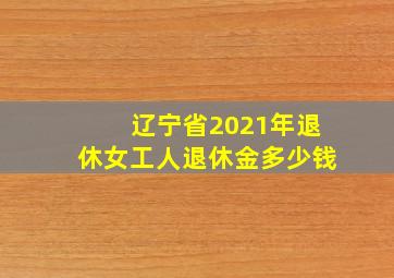 辽宁省2021年退休女工人退休金多少钱