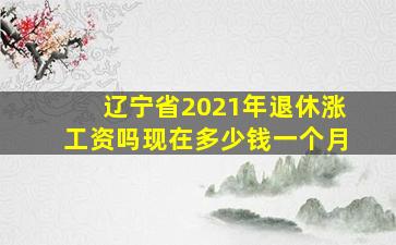 辽宁省2021年退休涨工资吗现在多少钱一个月