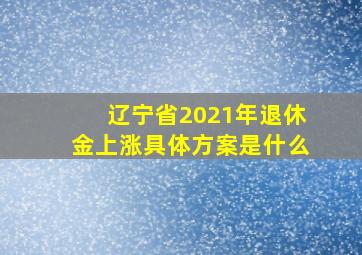 辽宁省2021年退休金上涨具体方案是什么