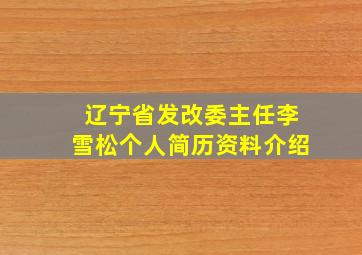 辽宁省发改委主任李雪松个人简历资料介绍