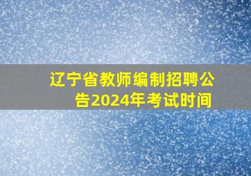 辽宁省教师编制招聘公告2024年考试时间