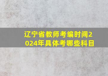 辽宁省教师考编时间2024年具体考哪些科目