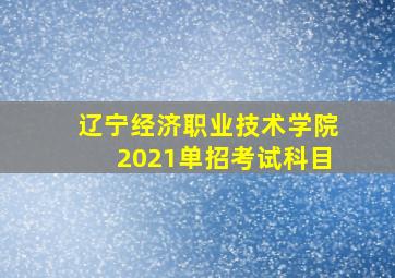 辽宁经济职业技术学院2021单招考试科目