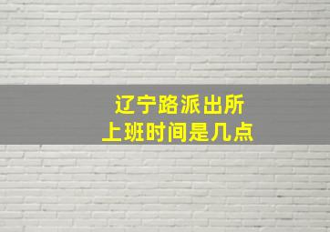 辽宁路派出所上班时间是几点