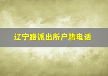 辽宁路派出所户籍电话