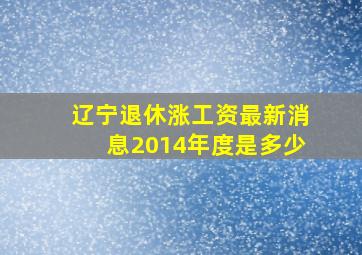 辽宁退休涨工资最新消息2014年度是多少