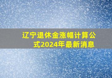 辽宁退休金涨幅计算公式2024年最新消息