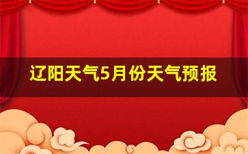 辽阳天气5月份天气预报