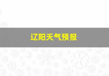 辽阳夭气预报