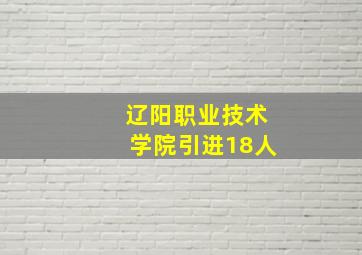 辽阳职业技术学院引进18人