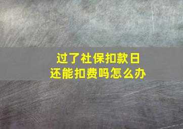 过了社保扣款日还能扣费吗怎么办