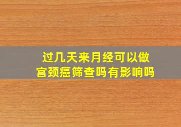 过几天来月经可以做宫颈癌筛查吗有影响吗