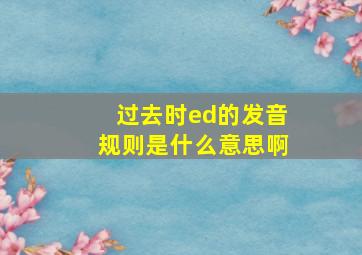 过去时ed的发音规则是什么意思啊