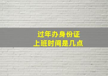 过年办身份证上班时间是几点