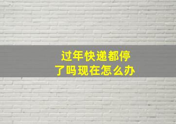 过年快递都停了吗现在怎么办