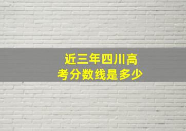 近三年四川高考分数线是多少