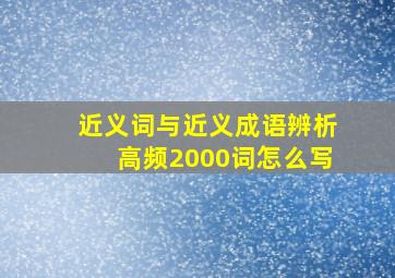 近义词与近义成语辨析高频2000词怎么写