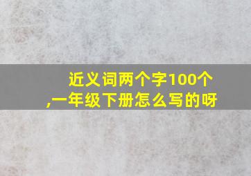 近义词两个字100个,一年级下册怎么写的呀