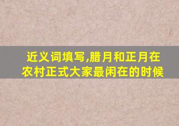 近义词填写,腊月和正月在农村正式大家最闲在的时候