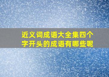 近义词成语大全集四个字开头的成语有哪些呢