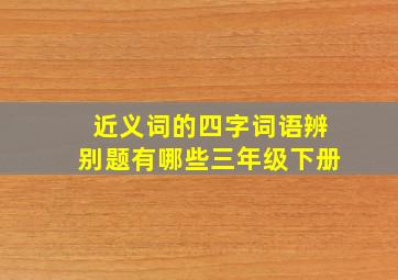 近义词的四字词语辨别题有哪些三年级下册