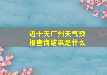 近十天广州天气预报查询结果是什么