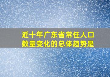 近十年广东省常住人口数量变化的总体趋势是