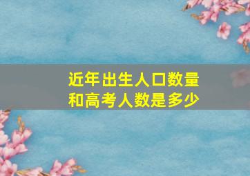 近年出生人口数量和高考人数是多少