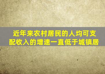 近年来农村居民的人均可支配收入的增速一直低于城镇居