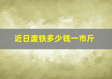 近日废铁多少钱一市斤