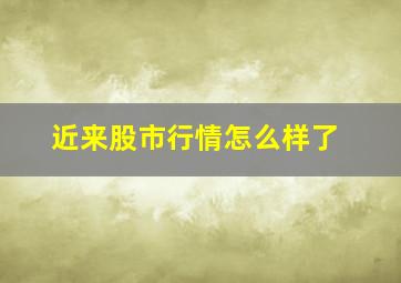 近来股市行情怎么样了