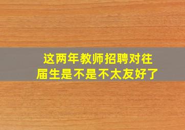 这两年教师招聘对往届生是不是不太友好了