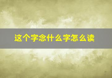 这个字念什么字怎么读