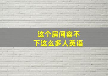 这个房间容不下这么多人英语