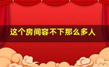 这个房间容不下那么多人