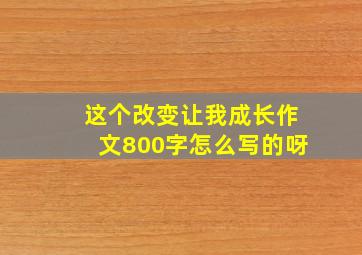 这个改变让我成长作文800字怎么写的呀