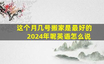 这个月几号搬家是最好的2024年呢英语怎么说