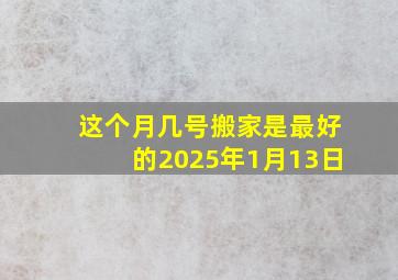 这个月几号搬家是最好的2025年1月13日