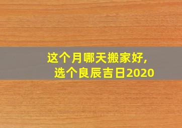 这个月哪天搬家好,选个良辰吉日2020