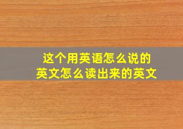 这个用英语怎么说的英文怎么读出来的英文