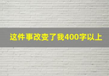 这件事改变了我400字以上