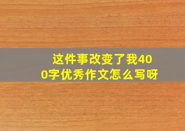 这件事改变了我400字优秀作文怎么写呀