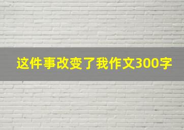 这件事改变了我作文300字