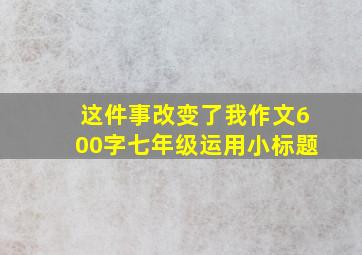 这件事改变了我作文600字七年级运用小标题