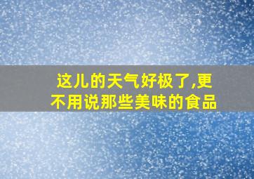 这儿的天气好极了,更不用说那些美味的食品